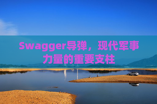 Swagger导弹，现代军事力量的重要支柱