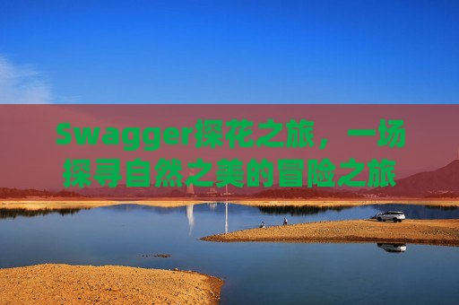 Swagger探花之旅，一场探寻自然之美的冒险之旅